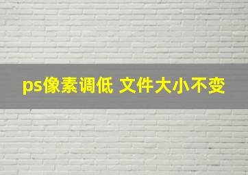 ps像素调低 文件大小不变